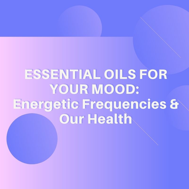 Essential Oils for Your Mood: Energetic Frequencies & Our Health